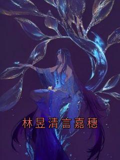 林昱清言嘉穗小说全集(林昱清言嘉穗)无弹窗广告阅读