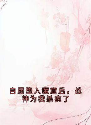 《自愿堕入魔窟后，战神为我杀疯了》静莲玄胤曼珠免费全章节目录阅读