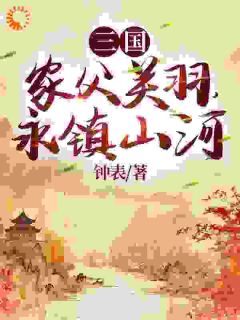 小说推荐《三国：家父关羽，永镇山河》完结版全章节阅读