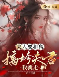 《夫人要和离，搞垮夫君我就走》免费章节夫人要和离，搞垮夫君我就走点我搜索全章节小说