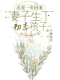 《出差一年回来，妻子生下初恋孩子》最新章节免费阅读by千种星火无广告小说