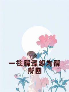 《一往情深却为情所困姜雁澜霍远舟》一往情深却为情所困全文免费阅读【完整章节】