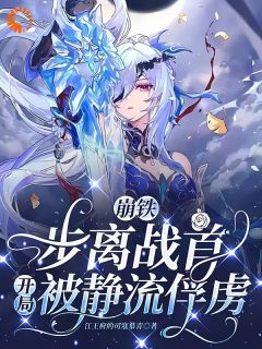 抖音完结《崩铁：步离战首，开局被静流俘虏》胡磊呼雷(全文在线阅读)