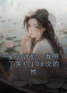 值得熬夜看完的星火计划：我甩了失约108次的他小说阅读