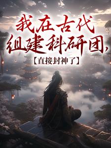 《我在古代组建科研团，直接封神了》免费章节我在古代组建科研团，直接封神了点我搜索全章节小说