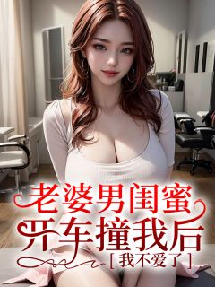 最完整版老婆男闺蜜开车撞我后，我不爱了热门连载小说