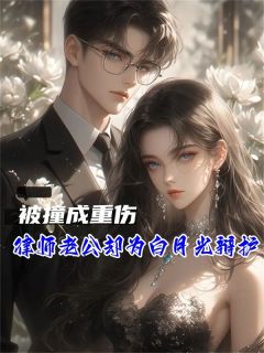 《被撞成重伤，律师老公却为白月光辩护》by五花肉免费阅读小说大结局