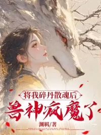 小说推荐《将我碎丹散魂后，兽神疯魔了》完结版全章节阅读