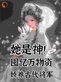 精选好书《她是神！囤亿万物资娇养古代将军》无删减版全文在线