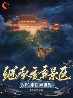 （全集-免费）继承废弃景区，NPC来自异世界完本小说_祝央筠娘全文免费阅读