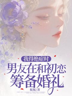 《我得绝症时，男友在和初恋筹备婚礼》（江晏顾婉清）精彩小说目录阅读