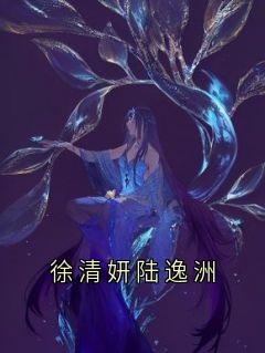 徐清妍陆逸洲是哪部小说的主角 《徐清妍陆逸洲》全文无弹窗