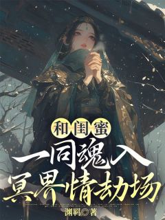 爆款小说《和闺蜜一同魂入冥界情劫场》在线阅读-未央风铃免费阅读