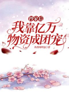 《抄家后，我靠亿万物资成团宠》最新章节免费阅读by鱼香肉丝包无广告小说