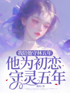 （全集-免费）我陪他守林五年，他为初恋守灵五年完本小说_何小棠谢青赵妍妍全文免费阅读