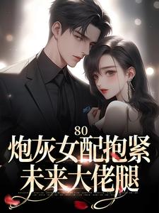 抖音爆款《80：炮灰女配抱紧未来大佬腿》林瑶肖震无广告阅读