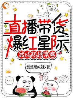 【抖音】直播带货爆红星际，我成热搜常客全文阅读