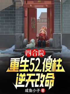 《四合院：重生52，傻柱逆天改命》完整版-何雨柱秦淮茹在线全文阅读