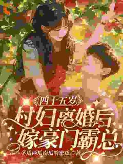 《四十五岁村妇离婚后，嫁豪门霸总》by冬瓜西瓜南瓜哈密瓜免费阅读小说大结局