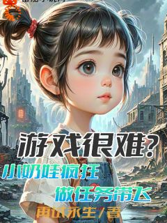 【抖音】游戏很难？小奶娃疯狂做任务带飞全文阅读