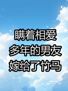 小说推荐《瞒着相爱多年的男友嫁给竹马》完结版全章节阅读