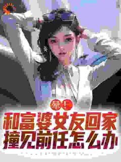 精选好书《晕！和富婆女友回家撞见前任怎么办》无删减版全文在线