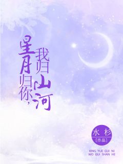 书荒必备《星月归你，我归山河》全文章节阅读