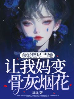 《余爱燃尽，当她让我妈变骨灰烟花》沈嫣然欧阳蓉儿许乐安小说完整在线阅读