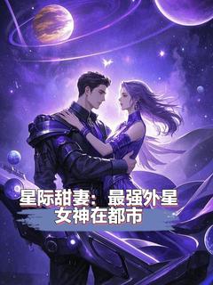 （好书推荐）星际甜妻：最强外星女神在都市小说最新章节小说全文阅读