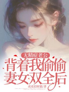 无精症老公背着我偷偷妻女双全后小说(完结版)-林雪程墨刘健在线阅读