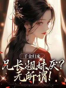 千金归来，兄长姐妹厌？无所谓！小说_千金归来，兄长姐妹厌？无所谓！小说结局阅读