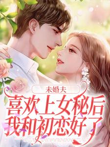 《未婚夫喜欢上女秘后，我和初恋好了》章节全目录 许见溪周妄野全文免费阅读