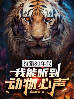 狩猎80年代，我能听到动物心声主角是顾凡徐三蛋小说百度云全文完整版阅读