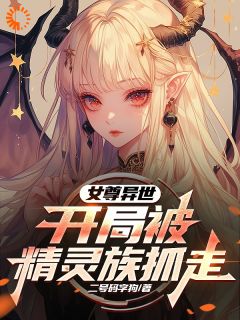 《女尊异世，开局被精灵族抓走亚特艾莉丝》女尊异世，开局被精灵族抓走全文免费阅读【完整章节】