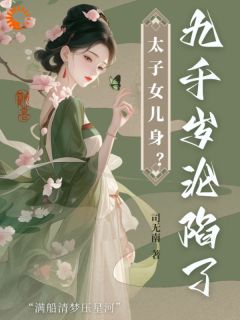 《太子女儿身？九千岁助我当女帝》沈星河江予淮全章节目录免费阅读