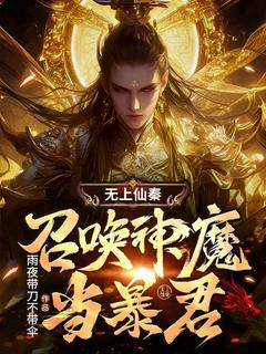 抖音完结《无上仙秦：召唤神魔当暴君》秦玄关羽(全文在线阅读)