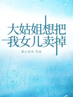 小葵许嘉怡主角的小说完结版《大姑姐想把我女儿卖掉》全集