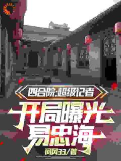 《四合院：超级记者开局曝光易忠海》最新章节免费阅读by问风33无广告小说