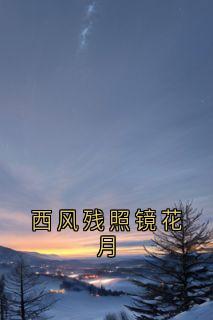 抖音小说《西风残照镜花月》宁雨嫣江宴律全文txt