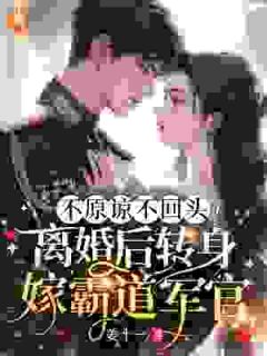 (抖音)不原谅不回头！离婚后转身嫁霸道军官 主角林稚江聿野