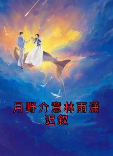 迟叙林雨潇小说抖音热文《月野介意林雨潇迟叙》完结版