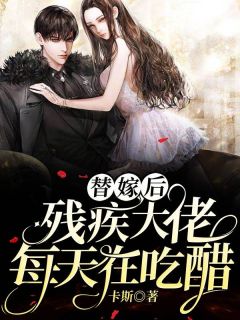 《替嫁后，残疾大佬每天在吃醋》小说全文精彩阅读 《替嫁后，残疾大佬每天在吃醋》最新章节目录