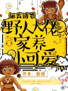 《远古诱惑：野人大佬家养小可爱》小说全集免费免费试读（黎星允苍）