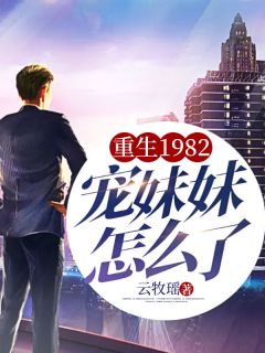 《重生1982，宠妹妹怎么了！》完结版免费试读 《重生1982，宠妹妹怎么了！》最新章节列表