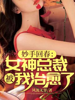 《妙手回春：女神总裁被我治愈了》(风流无罪小说)小说最新章节