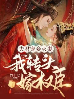 《夫君宠妾灭妻，我转头嫁权臣》by竹十七免费阅读小说大结局