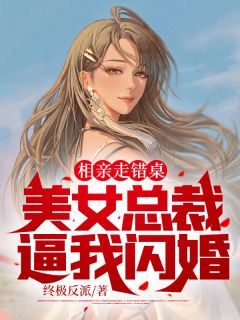 相亲走错桌，美女总裁逼我闪婚知乎后续免费试读