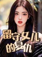 付乐清付明钧主角的小说完结版《留守女儿的复仇》全集