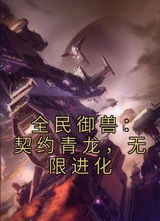 全民御兽：契约青龙，无限进化(康保老汉)最佳创作小说全文在线阅读