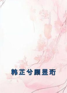 抖音热推小说《韩芷兮顾昱珩》全文在线阅读